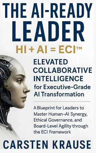 The AI-Ready Leader: HI + AI = ECI(TM) - Elevated Collaborative Intelligence for AI-Powered Transformation: A Blueprint for Executive Leaders to Master Human-AI Synergy through the ECI Framework