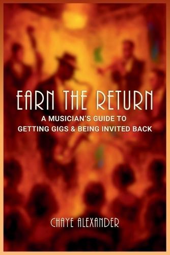 Earn the Return: A Musician's Guide to Getting Gigs & Being Invited Back