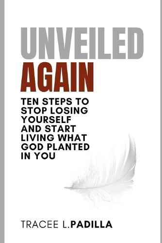 Unveiled Again: Ten Steps to Stop Losing Yourself and Start Living What God Planted in You