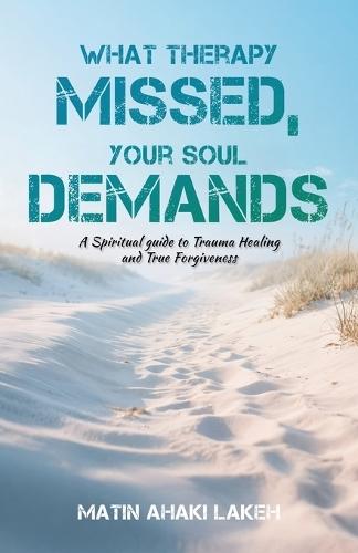 What Therapy Missed, Your Soul Demands: A Spiritual Guide to Trauma Healing and True Forgiveness