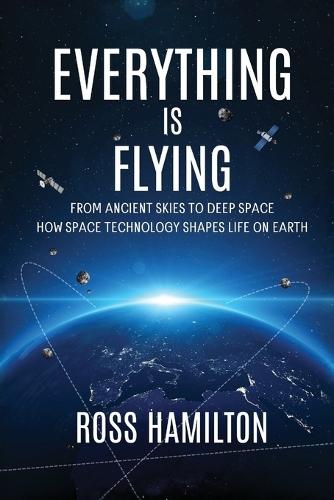 Everything Is Flying: From Ancient Skies to Deep Space-How Space Technology Shapes Life on Earth