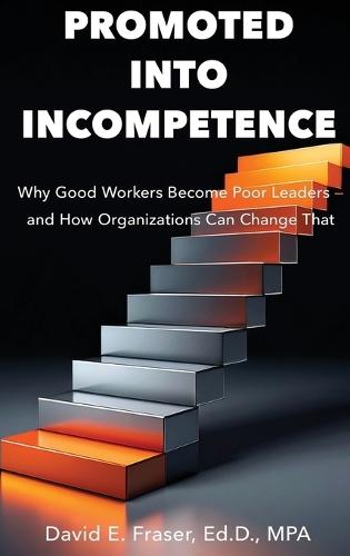 Promoted Into Incompetence: Why Good Workers Become Poor Leaders-and How Organizations Can Change That