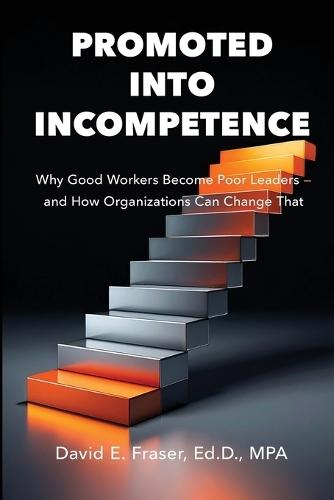 Promoted into Incompetence: Why Good Workers Become Poor Leaders-and How Organizations Can Change That