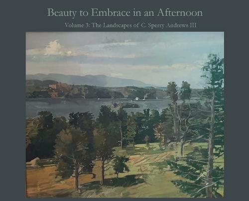 Beauty to Embrace in an Afternoon: Volume 3: The Landscapes of C. Sperry Andrews III