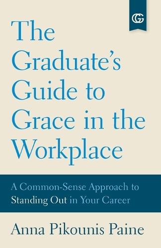 The Graduate's Guide to Grace in the Workplace: A Common-Sense Approach to Standing Out in Your Career