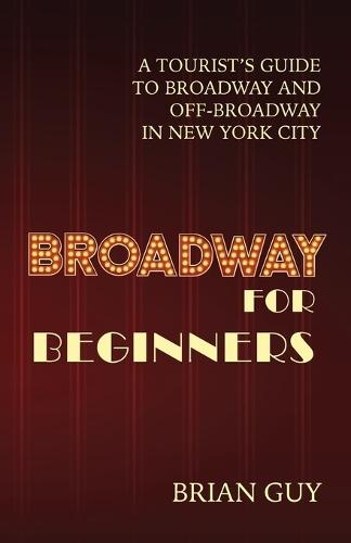 Broadway for Beginners: A Tourist's Guide to Broadway and Off-Broadway in New York City