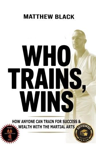 Who Trains, Wins: How anyone can train for success and wealth with the Martial Arts