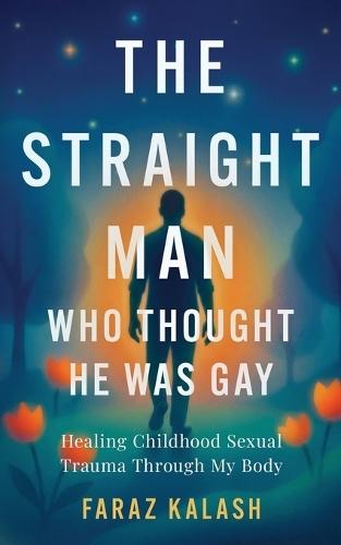 The Straight Man Who Thought He Was Gay: Healing Childhood Sexual Trauma Through My Body