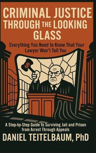Criminal Justice Through the Looking Glass: Everything You Need to Know That Your Lawyer Won't Tell You - A Step-by-Step Guide to Surviving Jail and Prison from Arrest Through Appeals