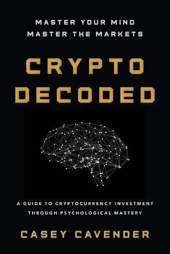 Crypto Decoded: A Beginner's Guide to Cryptocurrency Investing, Market Psychology, and Smarter Decision-Making