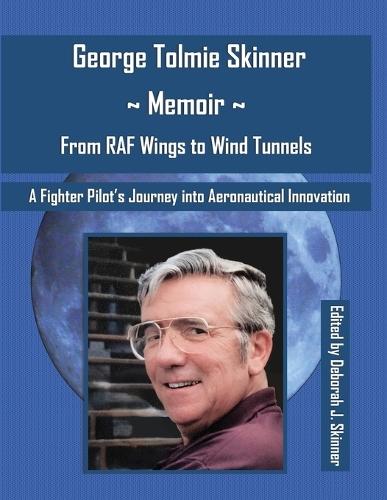 George Tolmie Skinner Memoir From Wings to Wind Tunnels: A Fighter Pilot's Journey into Aeronautical Innovation