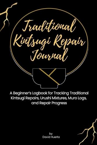 Traditional Kintsugi Repair Journal: A Beginner's Logbook for Tracking Traditional Kintsugi Repairs, Urushi Mixtures, Muro Logs, and Repair Progress