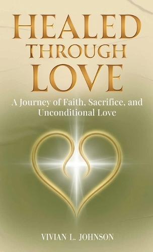 Healed Through Love: A Journey of Faith, Sacrifice and Unconditional Love