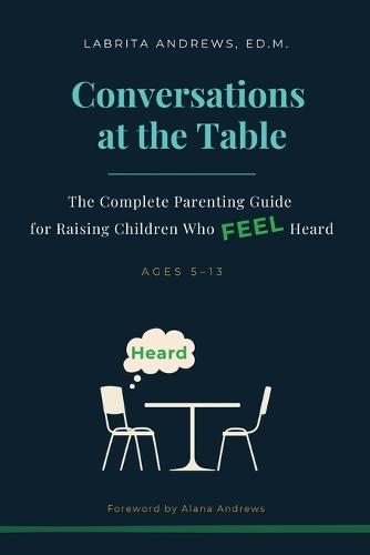 Conversations at the Table: The Complete Parenting Guide for Raising Children Who Feel Heard