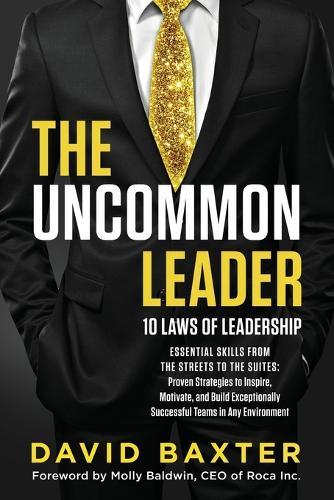 The Uncommon Leader: 10 LAWS OF LEADERSHIP: ESSENTIAL SKILLS FROM THE STREETS TO THE SUITES: Proven Strategies to Inspire, Motivate, and Build Exceptionally Successful Teams in Any Environment