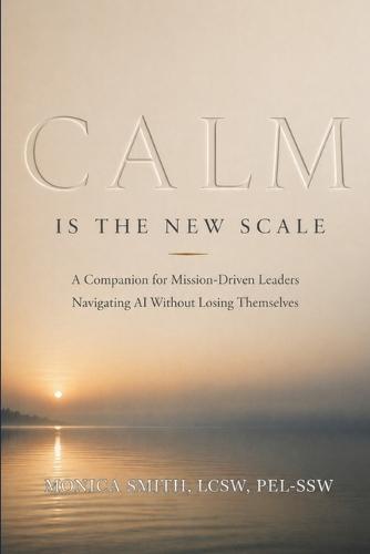Calm Is the New Scale: A Companion for Mission-Driven Leaders Navigating AI Without Losing Themselves