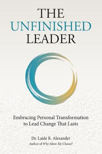 The Unfinished Leader: Embracing Personal Transformation to Lead Change That Lasts