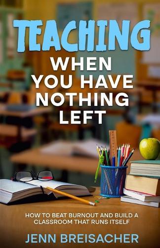 Teaching When You Have Nothing Left: How to Beat Burnout and Build a Classroom That Runs Itself