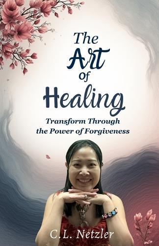 The Art of Healing: Transform Through the Power of Forgiveness