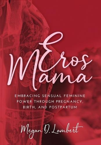 Eros Mama: Embracing Your Sensual Feminine Power through Pregnancy, Birth, Postpartum, and Beyond