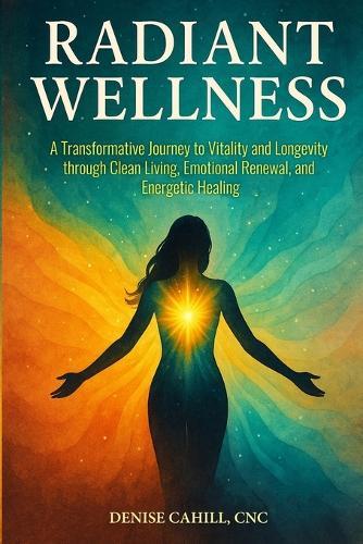 Radiant Wellness: A Transformative Journey to Vitality and Longevity through Clean Living, Emotional Renewal, and Energetic Healing