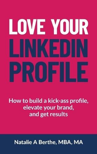 Love Your LinkedIn Profile: How to build a kick-ass profile, elevate your personal brand, and get results