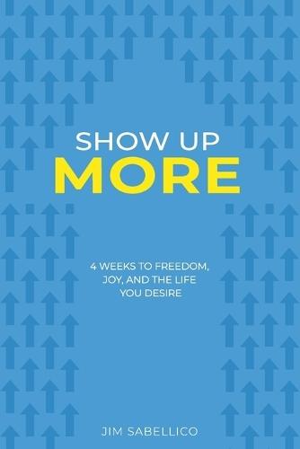 Show Up More: 4 Weeks To Freedom, Joy, And The Life You Desire