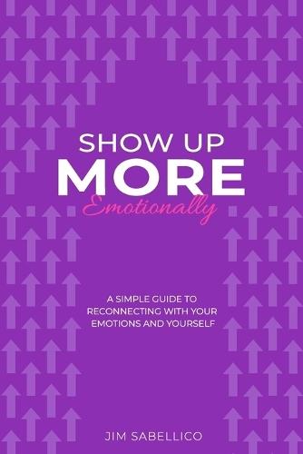 Show Up More Emotionally: A Simple Guide to Reconnecting With Your Emotions and Yourself