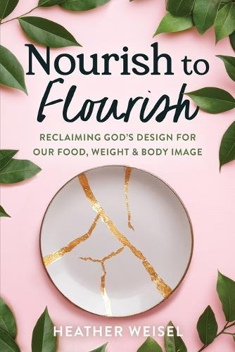 Nourish to Flourish: Reclaiming God's Design for Our Food, Weight, and Body Image