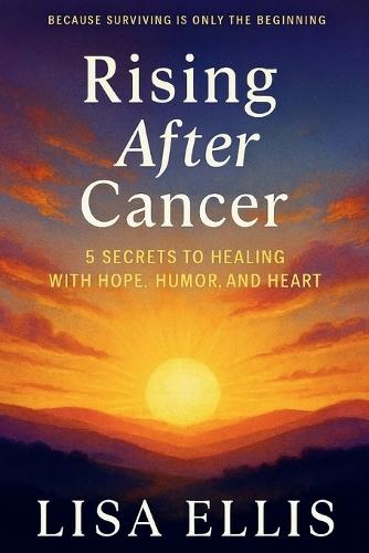 Rising After Cancer: 5 Secrets to Healing with Hope, Humor, and Heart