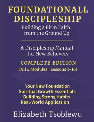 FOUNDATIONAL DISCIPLESHIP Building a Firm Faith from the Ground Up: A Discipleship Manual for New Believers: COMPLETE EDITION