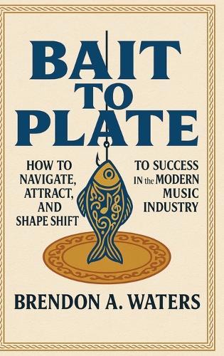 Bait To Plate: How to Navigate, Attract, and Shape Shift to Success in the Modern Music Industry