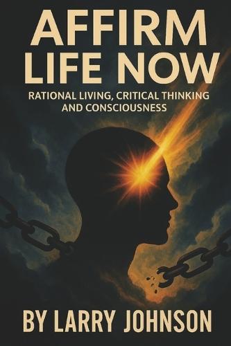 AFFIRM LIFE NOW: Rational Living, Critical Thinking, and Consciousness