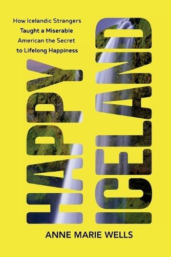 Happy Iceland: How Icelandic Strangers Taught a Miserable American the Secret to Lifelong Happiness