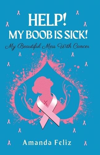Help! My Boob is Sick!: My Beautiful Mess With Cancer