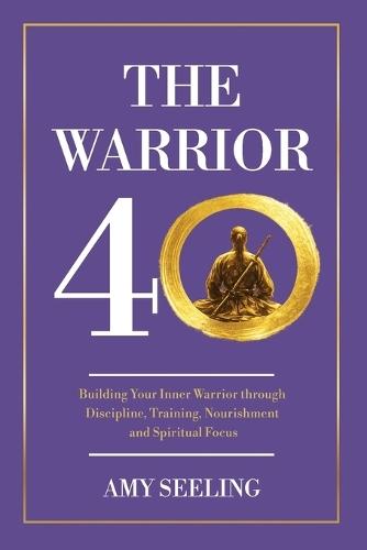 The Warrior 40: Building Your Inner Warrior through Discipline, Training, Nourishment