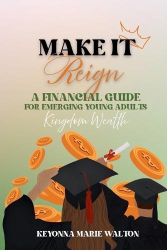 Make It Reign: A Financial Guide for Emerging Adults: Kingdom Wealth Principles