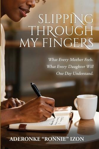 Slipping Through My Fingers: What Every Mother Feels. What Every Daughter Will One Day Understand.