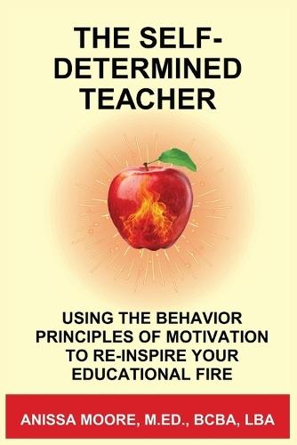 The Self-Determined Teacher: Using the Behavior Principles of Motivation to Re-inspire Your Educational Fire