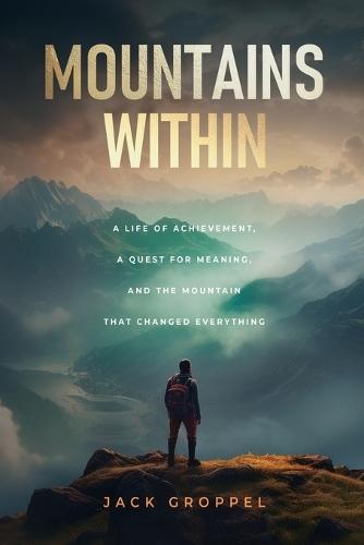 Mountains Within: A Life of Achievement, a Quest for Meaning, and the Mountain that Changed Everything