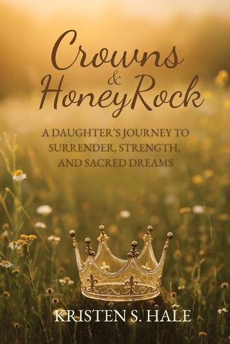 Crowns & HoneyRock: A Daughter's Journey to Surrender, Strength and Sacred Dreams