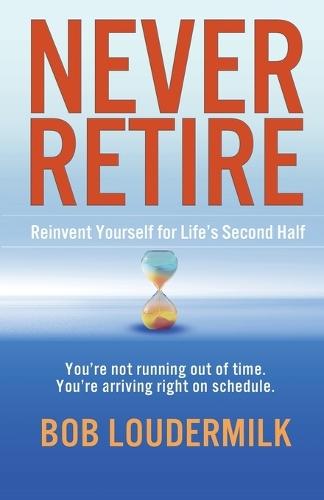Never Retire: Reinvent Yourself for Life's Second Half