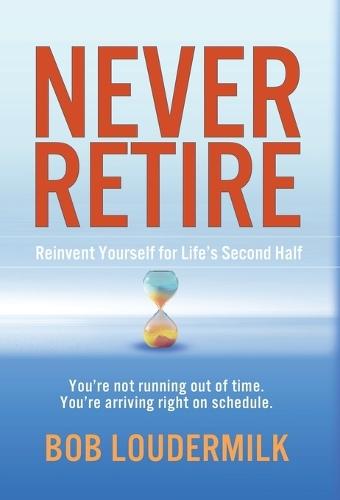 Never Retire: Reinvent Yourself for Life's Second Half
