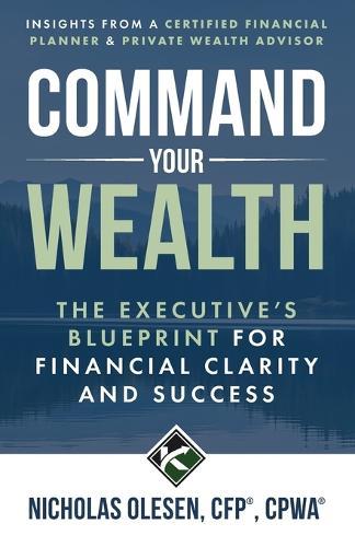 Command Your Wealth: The executive's blueprint for financial clarity and success