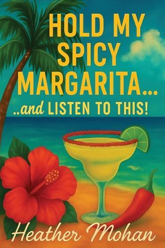 Hold my Spicy Margarita...and Listen to This!: Real Stories for Women Who've Been Through It, Laughed Anyway, and Still Show Up Fabulous...one Spicy Sip at a Time